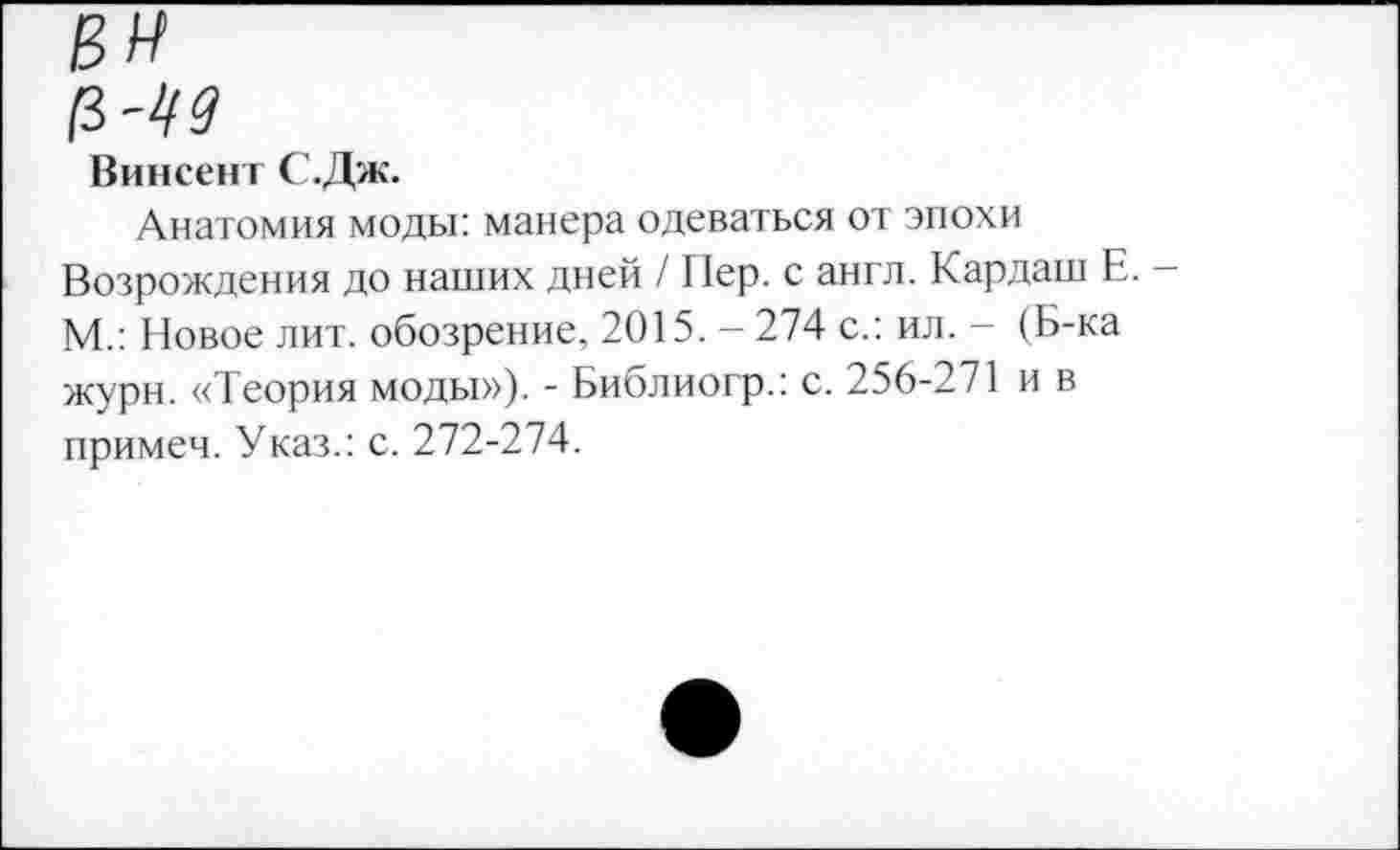 ﻿Винсент С.Дж.
Анатомия моды: манера одеваться от эпохи Возрождения до наших дней / Пер. с англ. Кардаш Е. М.: Новое лит. обозрение, 2015. - 274 с.: ил. - (Б-ка журн. «Теория моды»). - Библиогр.: с. 256-271 и в примеч. Указ.: с. 272-274.